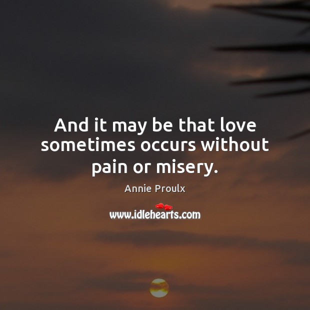 And it may be that love sometimes occurs without pain or misery. Annie Proulx Picture Quote