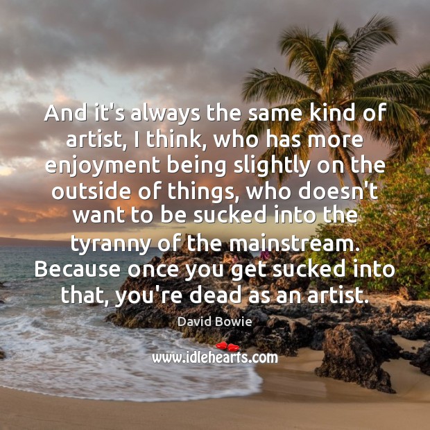 And it’s always the same kind of artist, I think, who has David Bowie Picture Quote