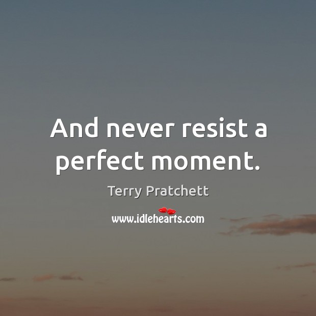 And never resist a perfect moment. Image