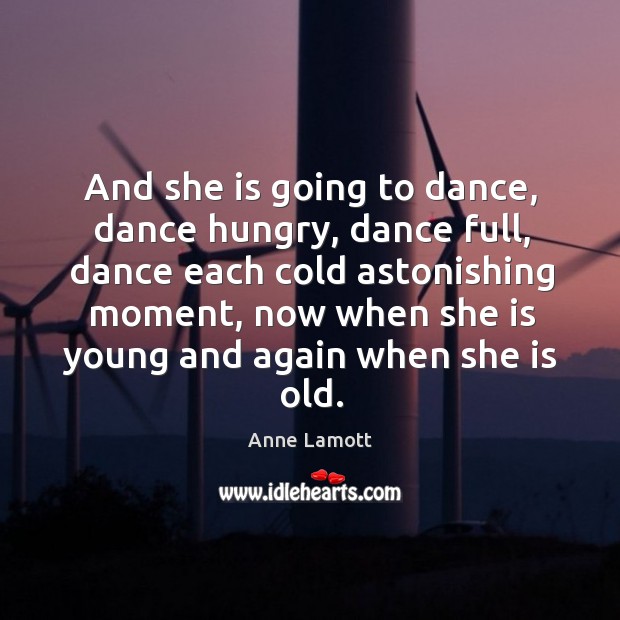 And she is going to dance, dance hungry, dance full, dance each Anne Lamott Picture Quote