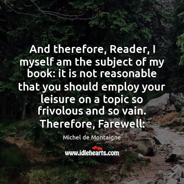 And therefore, Reader, I myself am the subject of my book: it Michel de Montaigne Picture Quote