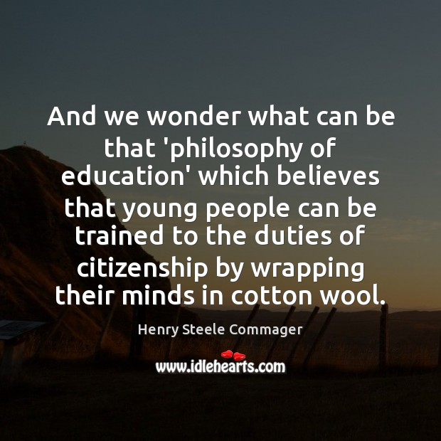 And we wonder what can be that ‘philosophy of education’ which believes Henry Steele Commager Picture Quote