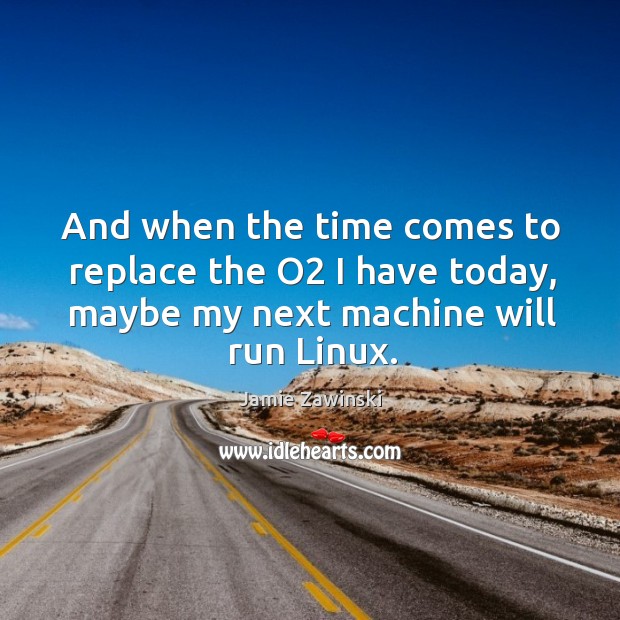 And when the time comes to replace the o2 I have today, maybe my next machine will run linux. Jamie Zawinski Picture Quote