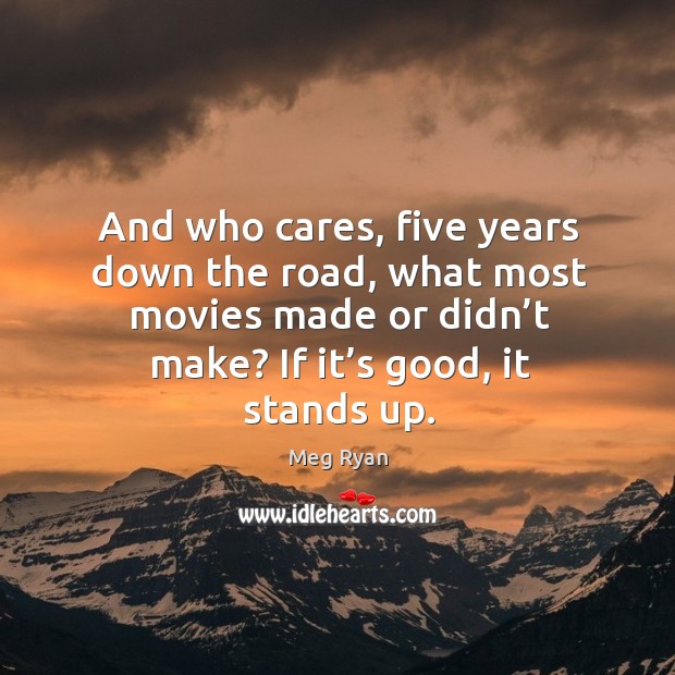 And who cares, five years down the road, what most movies made or didn’t make? if it’s good, it stands up. Meg Ryan Picture Quote