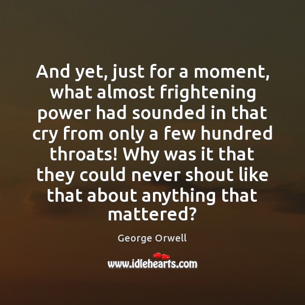 And yet, just for a moment, what almost frightening power had sounded George Orwell Picture Quote