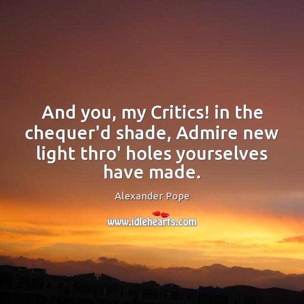 And you, my Critics! in the chequer’d shade, Admire new light thro’ Alexander Pope Picture Quote