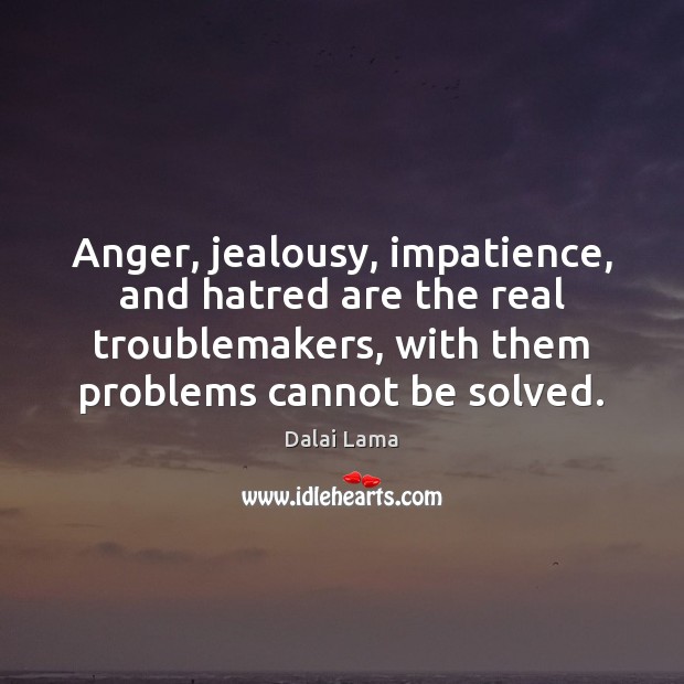 Anger, jealousy, impatience, and hatred are the real troublemakers, with them problems Dalai Lama Picture Quote