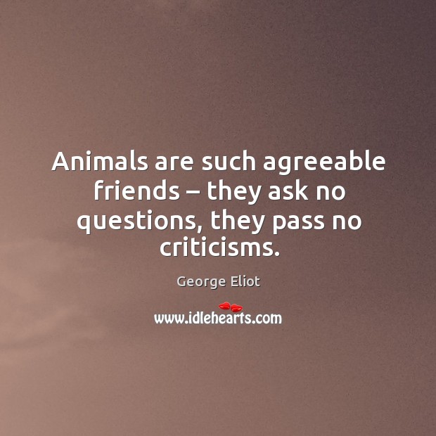 Animals are such agreeable friends – they ask no questions, they pass no criticisms. George Eliot Picture Quote