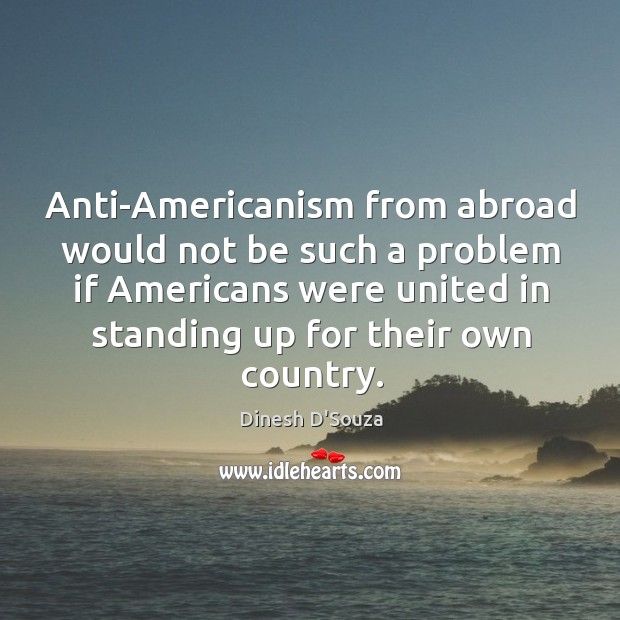 Anti-americanism from abroad would not be such a problem if americans were united in standing up for their own country. Dinesh D’Souza Picture Quote