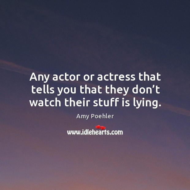 Any actor or actress that tells you that they don’t watch their stuff is lying. Image