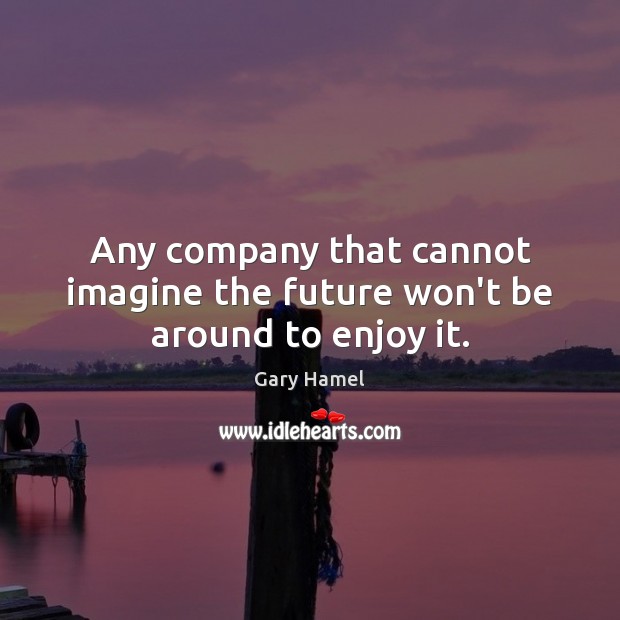Any company that cannot imagine the future won’t be around to enjoy it. Gary Hamel Picture Quote