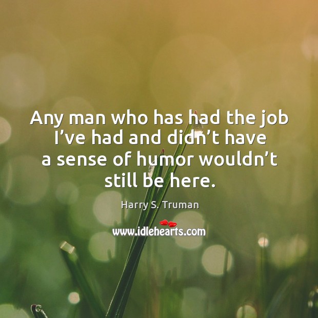 Any man who has had the job I’ve had and didn’t have a sense of humor wouldn’t still be here. Harry S. Truman Picture Quote
