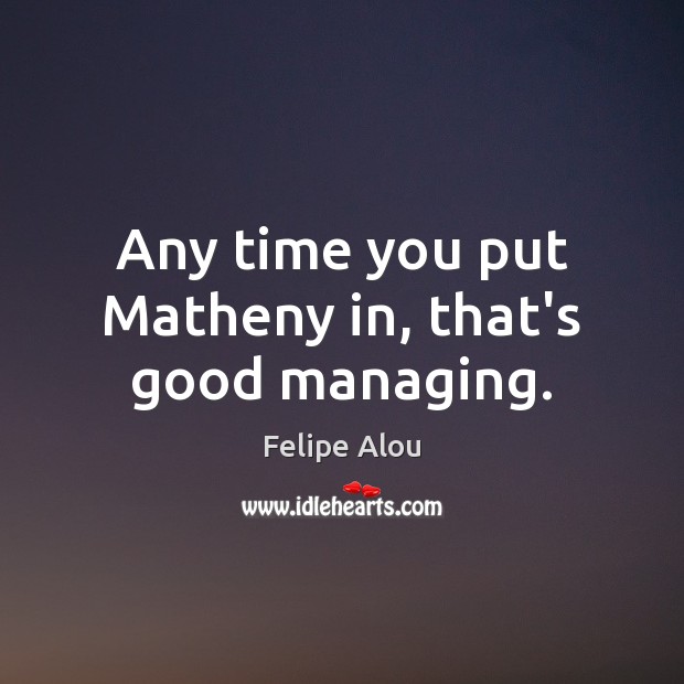 Any time you put Matheny in, that’s good managing. Felipe Alou Picture Quote