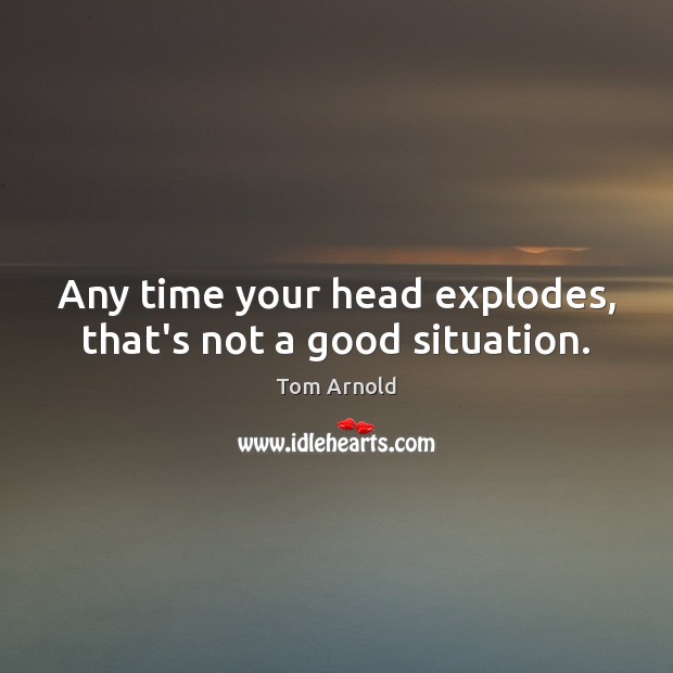 Any time your head explodes, that’s not a good situation. Tom Arnold Picture Quote