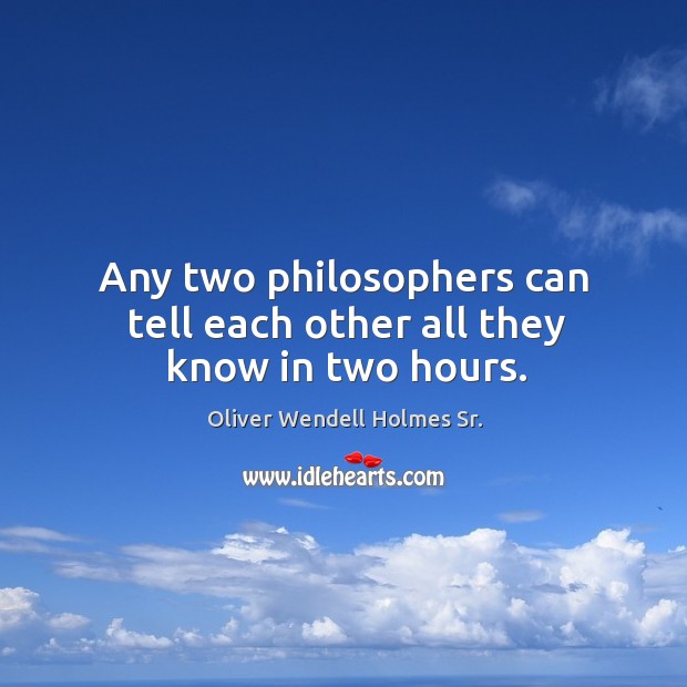 Any two philosophers can tell each other all they know in two hours. Oliver Wendell Holmes Sr. Picture Quote