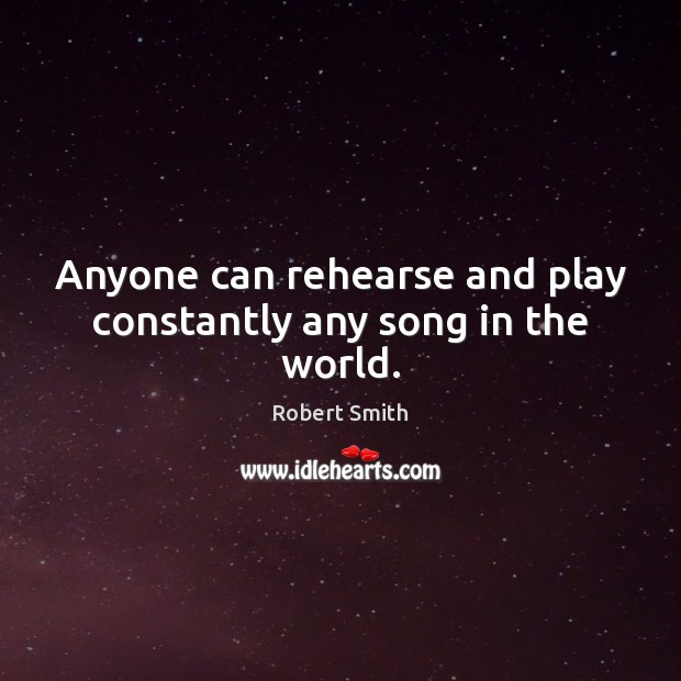 Anyone can rehearse and play constantly any song in the world. Robert Smith Picture Quote