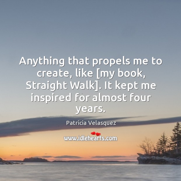 Anything that propels me to create, like [my book, Straight Walk]. It Image