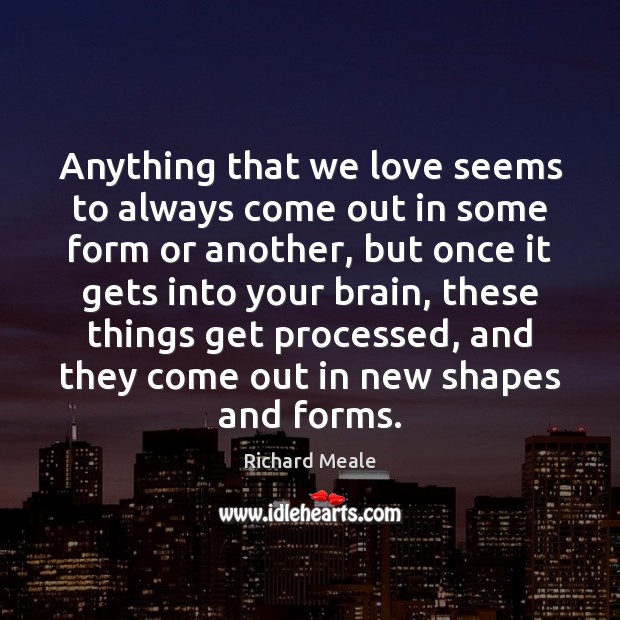 Anything that we love seems to always come out in some form Richard Meale Picture Quote