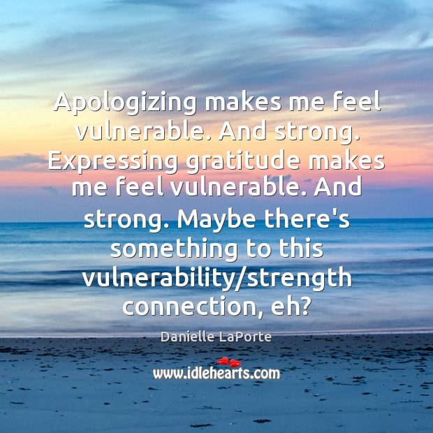 Apologizing makes me feel vulnerable. And strong. Expressing gratitude makes me feel Danielle LaPorte Picture Quote