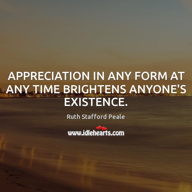 APPRECIATION IN ANY FORM AT ANY TIME BRIGHTENS ANYONE’S EXISTENCE. Picture Quotes Image