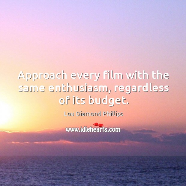 Approach every film with the same enthusiasm, regardless of its budget. Lou Diamond Phillips Picture Quote