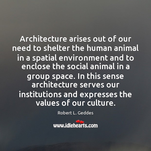 Architecture arises out of our need to shelter the human animal in Robert L. Geddes Picture Quote