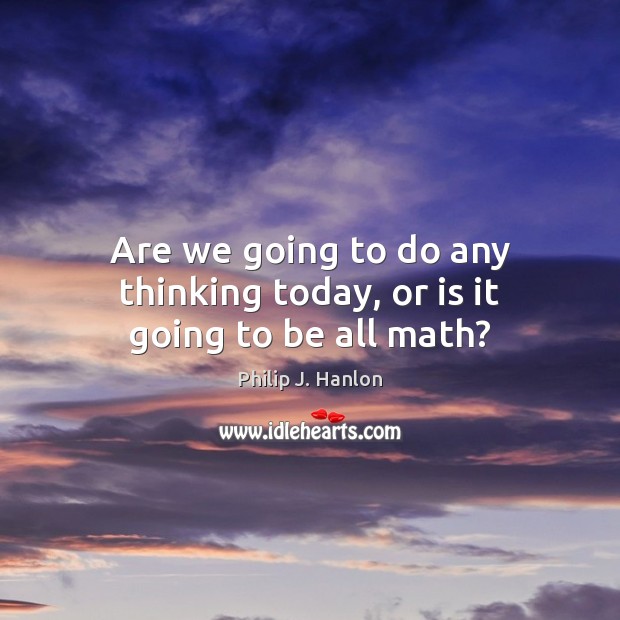 Are we going to do any thinking today, or is it going to be all math? Philip J. Hanlon Picture Quote