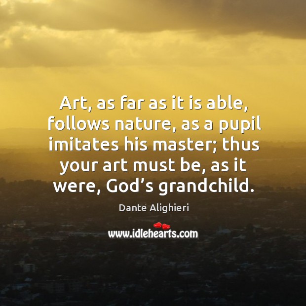 Art, as far as it is able, follows nature, as a pupil imitates his master; thus your art must be, as it were, God’s grandchild. Nature Quotes Image