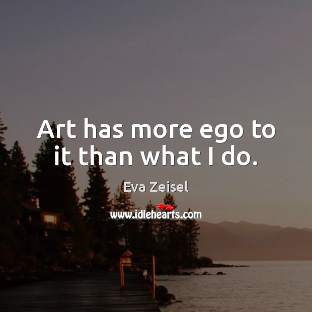 Art has more ego to it than what I do. Eva Zeisel Picture Quote