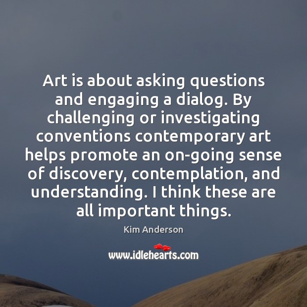 Art is about asking questions and engaging a dialog. By challenging or Understanding Quotes Image