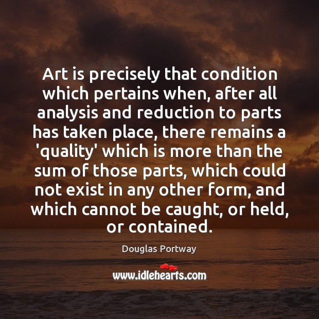 Art is precisely that condition which pertains when, after all analysis and Image