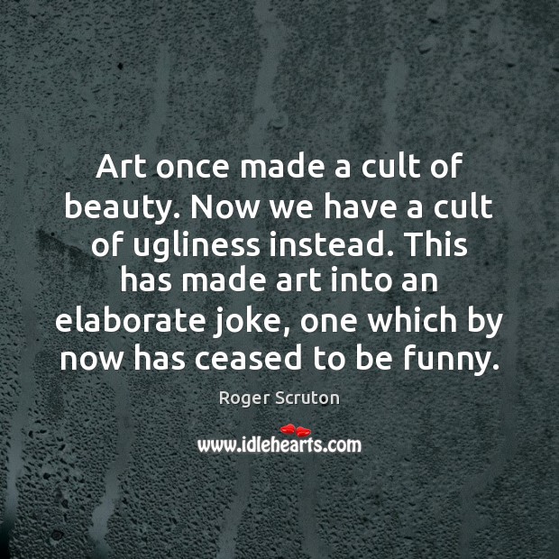 Art once made a cult of beauty. Now we have a cult Roger Scruton Picture Quote