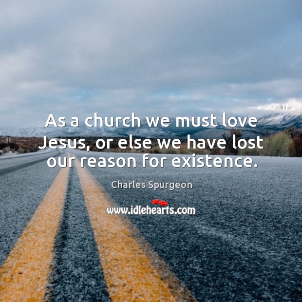 As a church we must love Jesus, or else we have lost our reason for existence. Charles Spurgeon Picture Quote