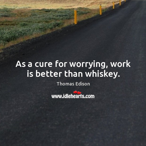 As a cure for worrying, work is better than whiskey. Thomas Edison Picture Quote