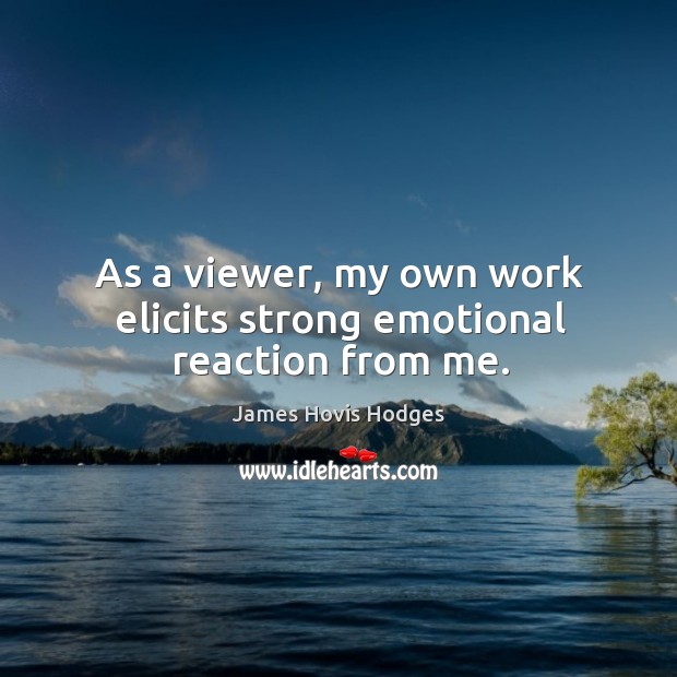 As a viewer, my own work elicits strong emotional reaction from me. James Hovis Hodges Picture Quote