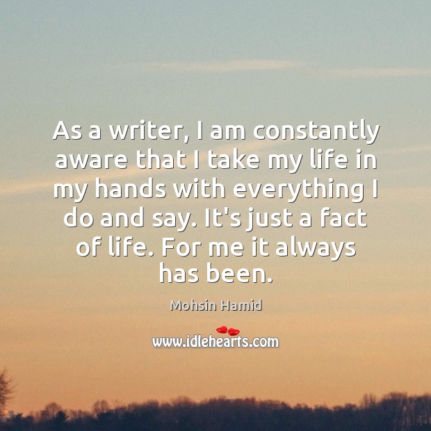 As a writer, I am constantly aware that I take my life Mohsin Hamid Picture Quote