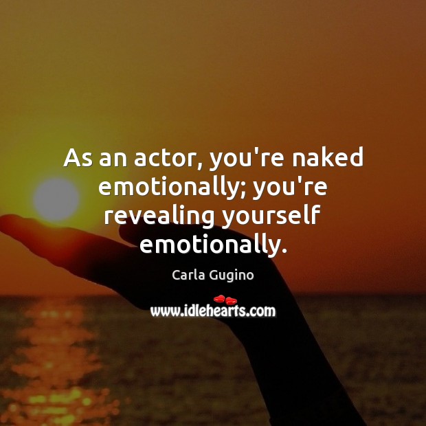 As an actor, you’re naked emotionally; you’re revealing yourself emotionally. Carla Gugino Picture Quote