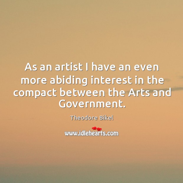 As an artist I have an even more abiding interest in the compact between the arts and government. Theodore Bikel Picture Quote