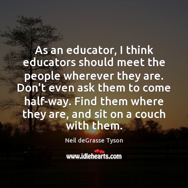 As an educator, I think educators should meet the people wherever they Neil deGrasse Tyson Picture Quote