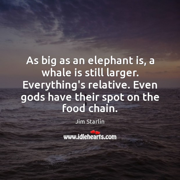 As big as an elephant is, a whale is still larger. Everything’s Food Quotes Image