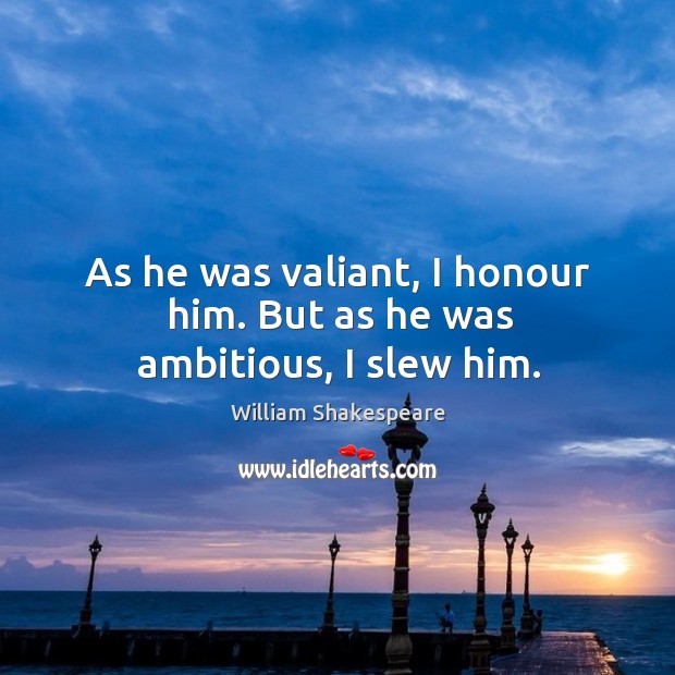 As he was valiant, I honour him. But as he was ambitious, I slew him. Image