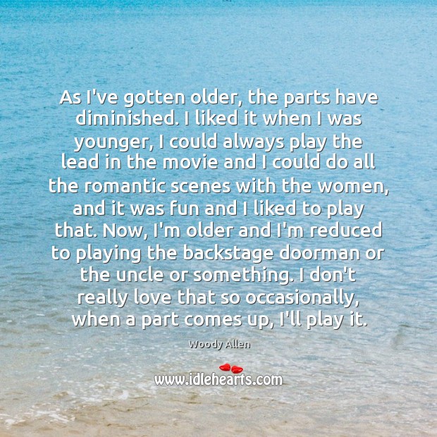 As I’ve gotten older, the parts have diminished. I liked it when Woody Allen Picture Quote