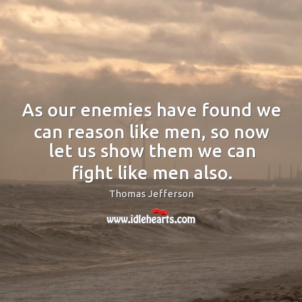 As our enemies have found we can reason like men, so now let us show them we can fight like men also. Thomas Jefferson Picture Quote