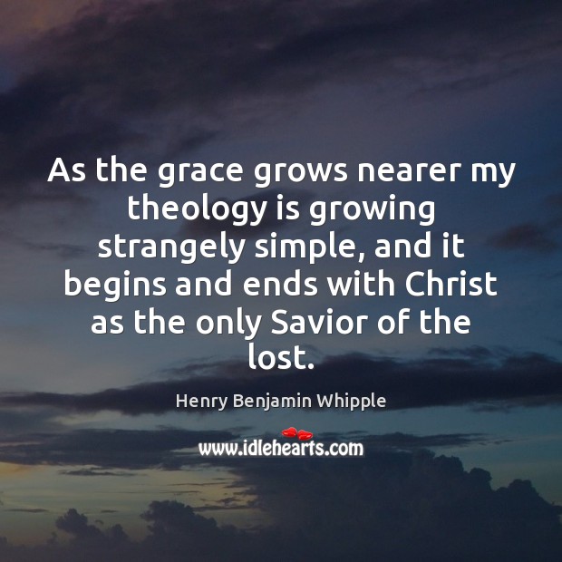 As the grace grows nearer my theology is growing strangely simple, and Henry Benjamin Whipple Picture Quote