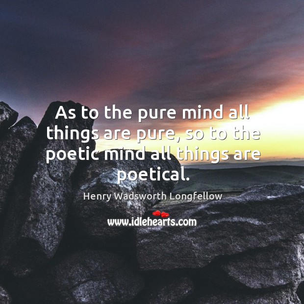 As to the pure mind all things are pure, so to the poetic mind all things are poetical. Henry Wadsworth Longfellow Picture Quote