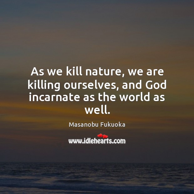 As we kill nature, we are killing ourselves, and God incarnate as the world as well. Nature Quotes Image