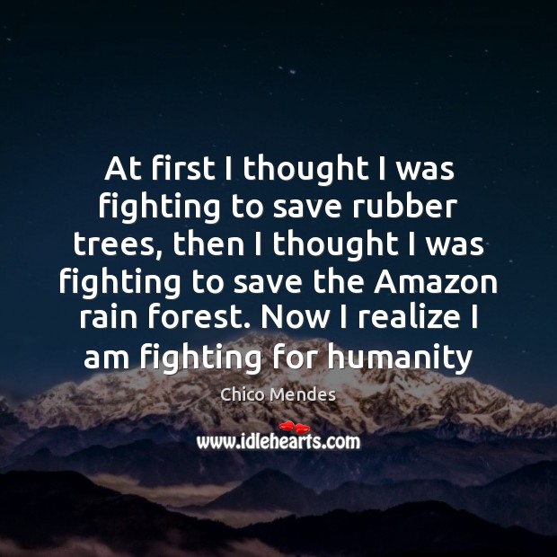 At first I thought I was fighting to save rubber trees, then Humanity Quotes Image