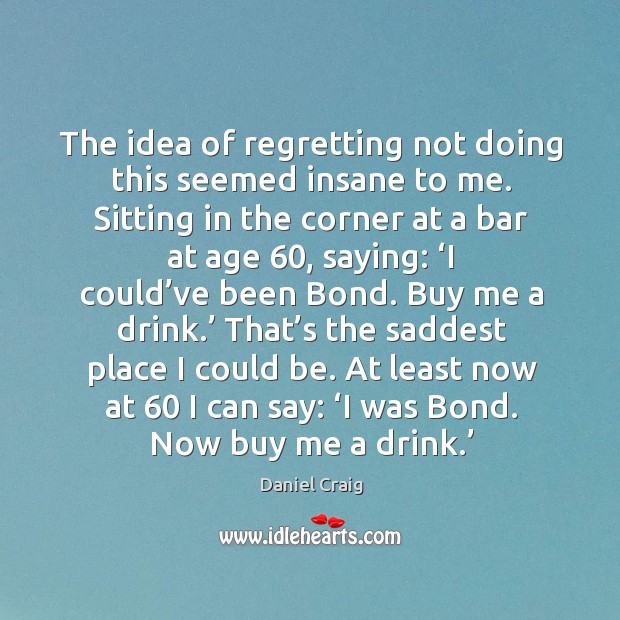 At least now at 60 I can say: ‘i was bond. Now buy me a drink.’ Image