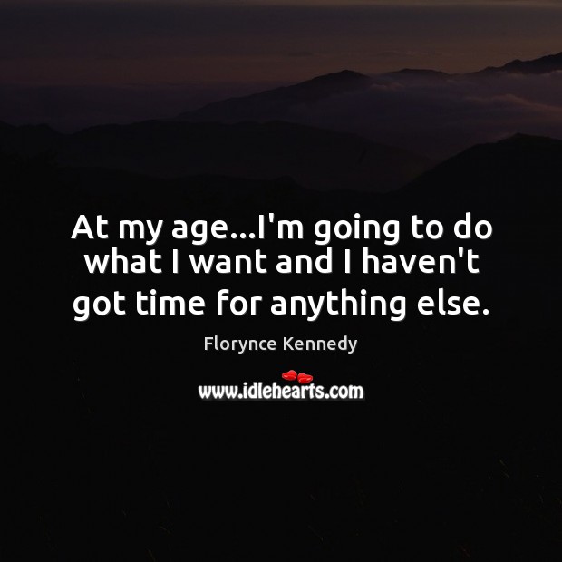 At my age…I’m going to do what I want and I haven’t got time for anything else. Image