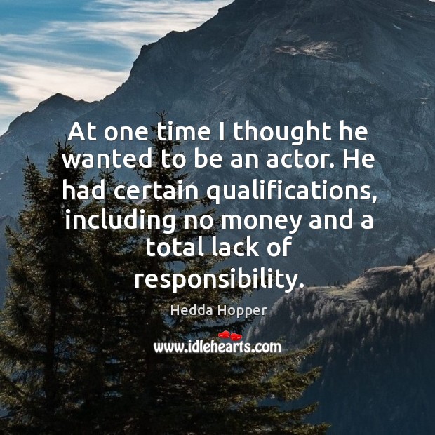 At one time I thought he wanted to be an actor. He had certain qualifications, including no money and a total lack of responsibility. Hedda Hopper Picture Quote